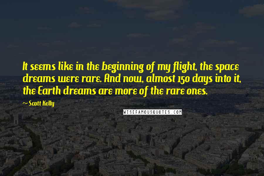 Scott Kelly Quotes: It seems like in the beginning of my flight, the space dreams were rare. And now, almost 150 days into it, the Earth dreams are more of the rare ones.