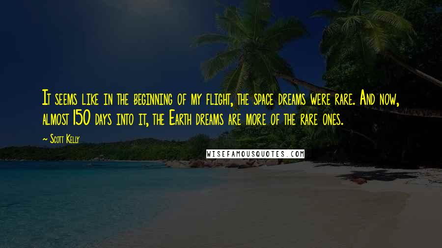 Scott Kelly Quotes: It seems like in the beginning of my flight, the space dreams were rare. And now, almost 150 days into it, the Earth dreams are more of the rare ones.