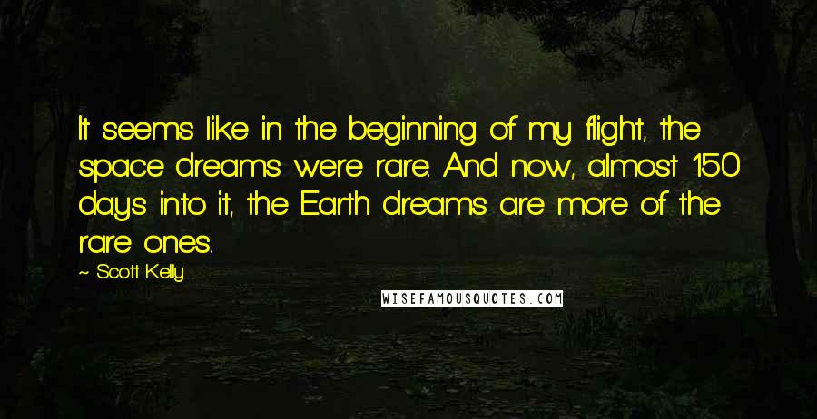 Scott Kelly Quotes: It seems like in the beginning of my flight, the space dreams were rare. And now, almost 150 days into it, the Earth dreams are more of the rare ones.