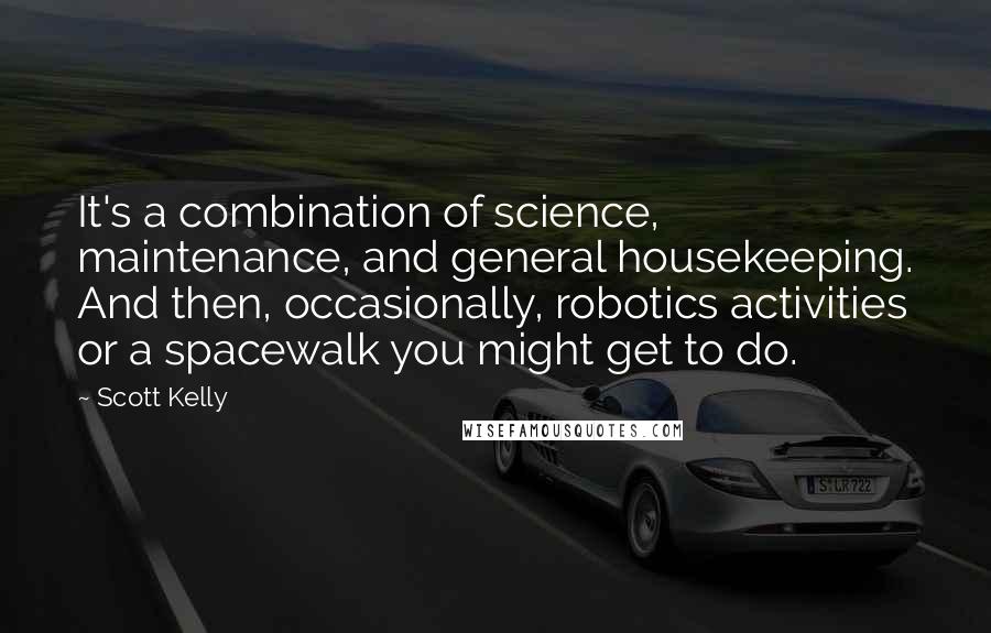 Scott Kelly Quotes: It's a combination of science, maintenance, and general housekeeping. And then, occasionally, robotics activities or a spacewalk you might get to do.