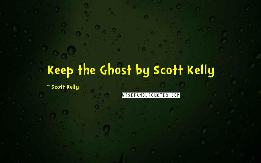 Scott Kelly Quotes: Keep the Ghost by Scott Kelly