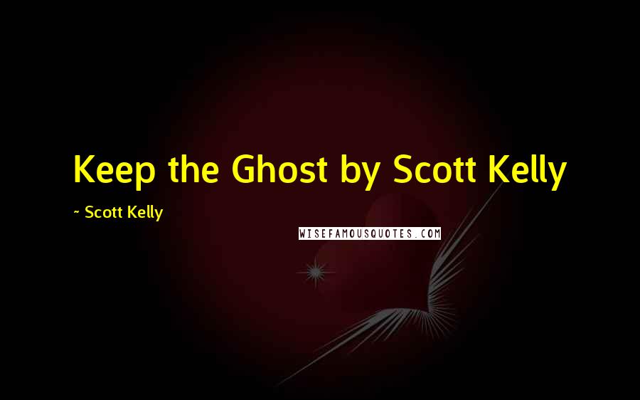 Scott Kelly Quotes: Keep the Ghost by Scott Kelly