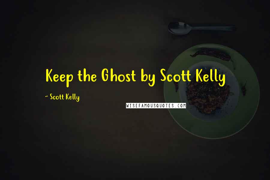 Scott Kelly Quotes: Keep the Ghost by Scott Kelly