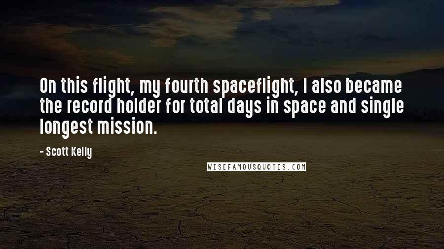 Scott Kelly Quotes: On this flight, my fourth spaceflight, I also became the record holder for total days in space and single longest mission.