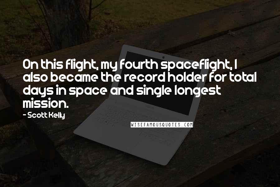 Scott Kelly Quotes: On this flight, my fourth spaceflight, I also became the record holder for total days in space and single longest mission.