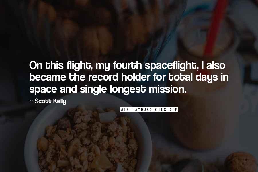 Scott Kelly Quotes: On this flight, my fourth spaceflight, I also became the record holder for total days in space and single longest mission.