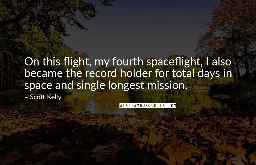 Scott Kelly Quotes: On this flight, my fourth spaceflight, I also became the record holder for total days in space and single longest mission.
