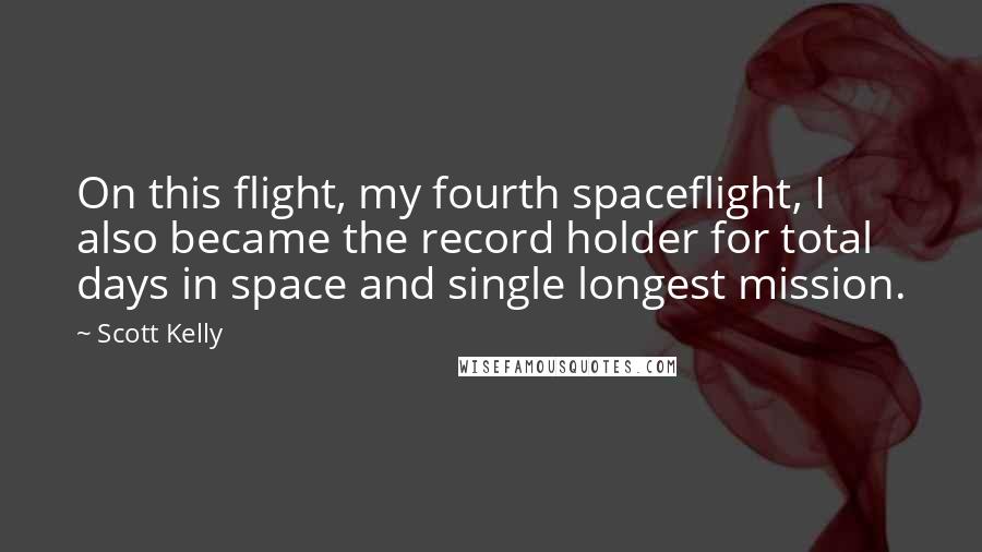 Scott Kelly Quotes: On this flight, my fourth spaceflight, I also became the record holder for total days in space and single longest mission.