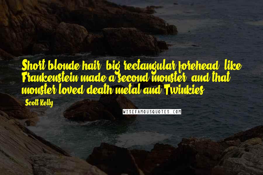 Scott Kelly Quotes: Short blonde hair, big rectangular forehead, like Frankenstein made a second monster, and that monster loved death metal and Twinkies.