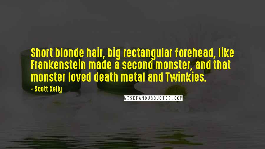 Scott Kelly Quotes: Short blonde hair, big rectangular forehead, like Frankenstein made a second monster, and that monster loved death metal and Twinkies.