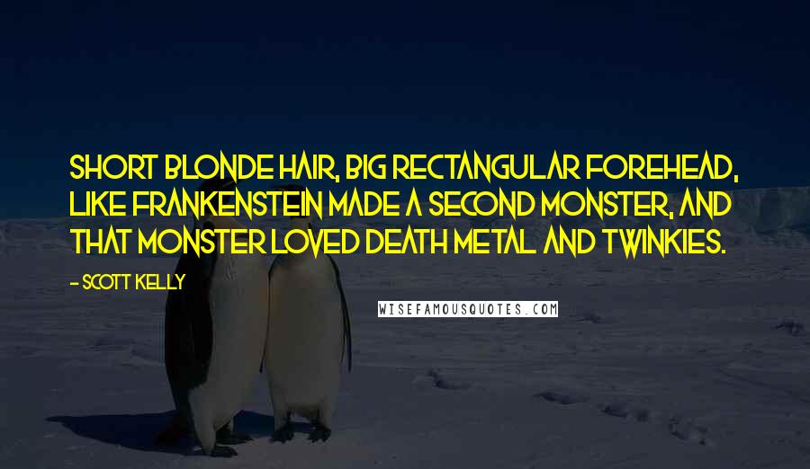 Scott Kelly Quotes: Short blonde hair, big rectangular forehead, like Frankenstein made a second monster, and that monster loved death metal and Twinkies.