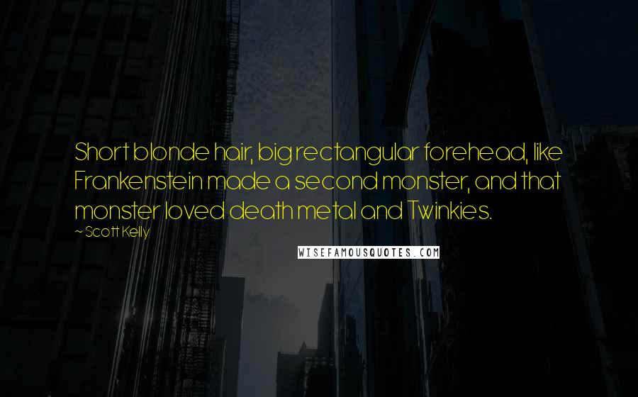 Scott Kelly Quotes: Short blonde hair, big rectangular forehead, like Frankenstein made a second monster, and that monster loved death metal and Twinkies.