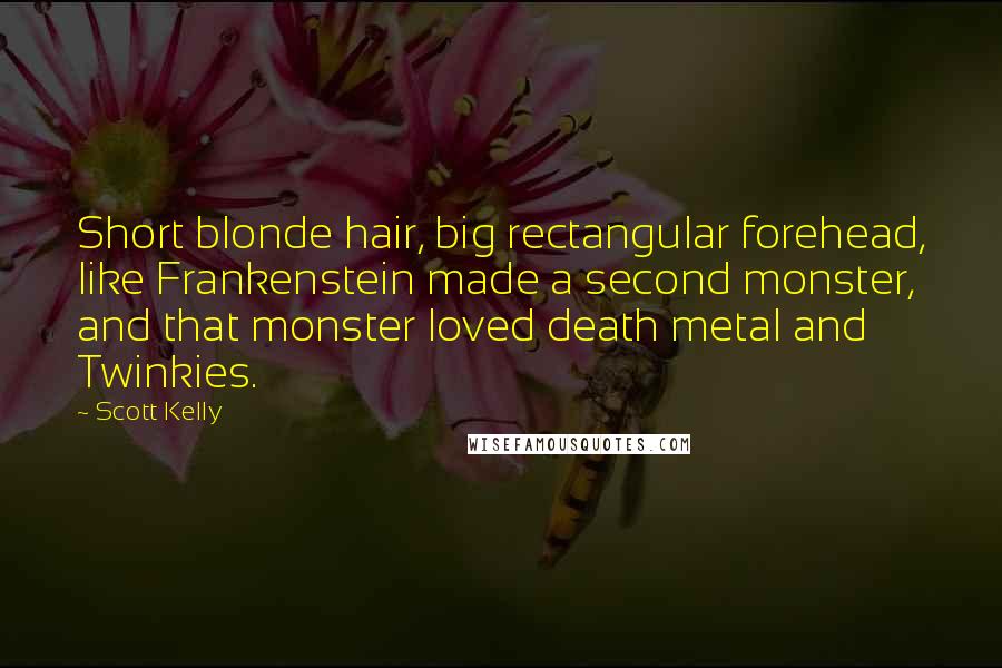 Scott Kelly Quotes: Short blonde hair, big rectangular forehead, like Frankenstein made a second monster, and that monster loved death metal and Twinkies.