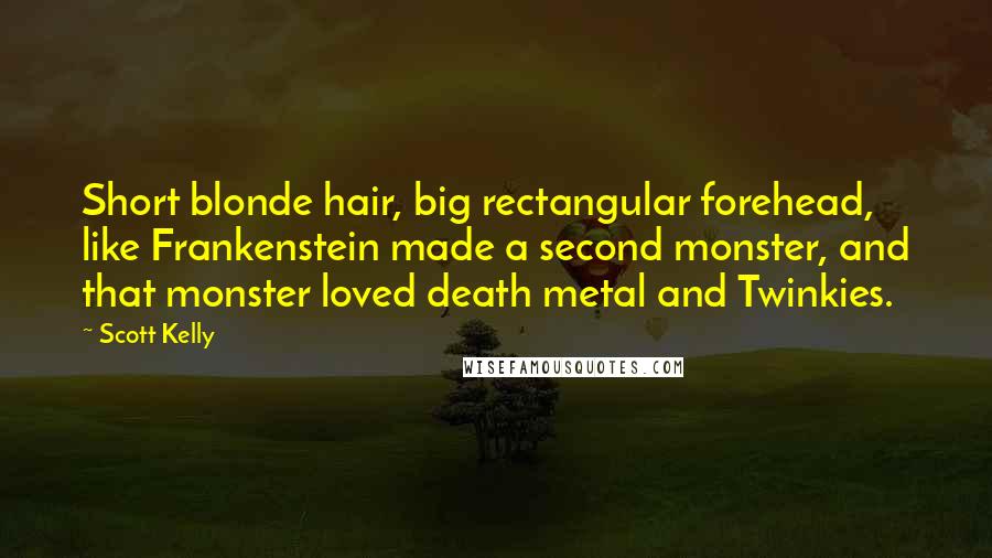 Scott Kelly Quotes: Short blonde hair, big rectangular forehead, like Frankenstein made a second monster, and that monster loved death metal and Twinkies.