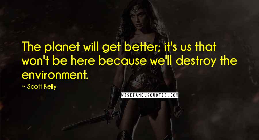 Scott Kelly Quotes: The planet will get better; it's us that won't be here because we'll destroy the environment.