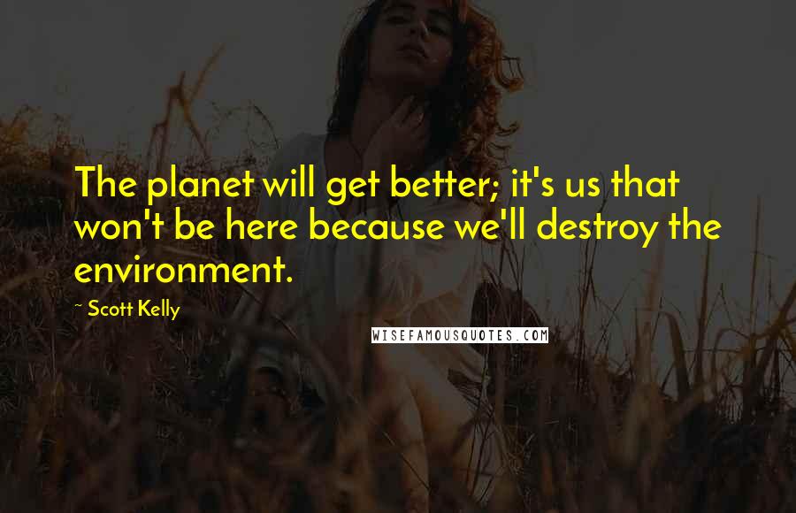 Scott Kelly Quotes: The planet will get better; it's us that won't be here because we'll destroy the environment.