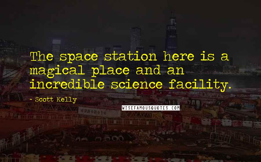 Scott Kelly Quotes: The space station here is a magical place and an incredible science facility.