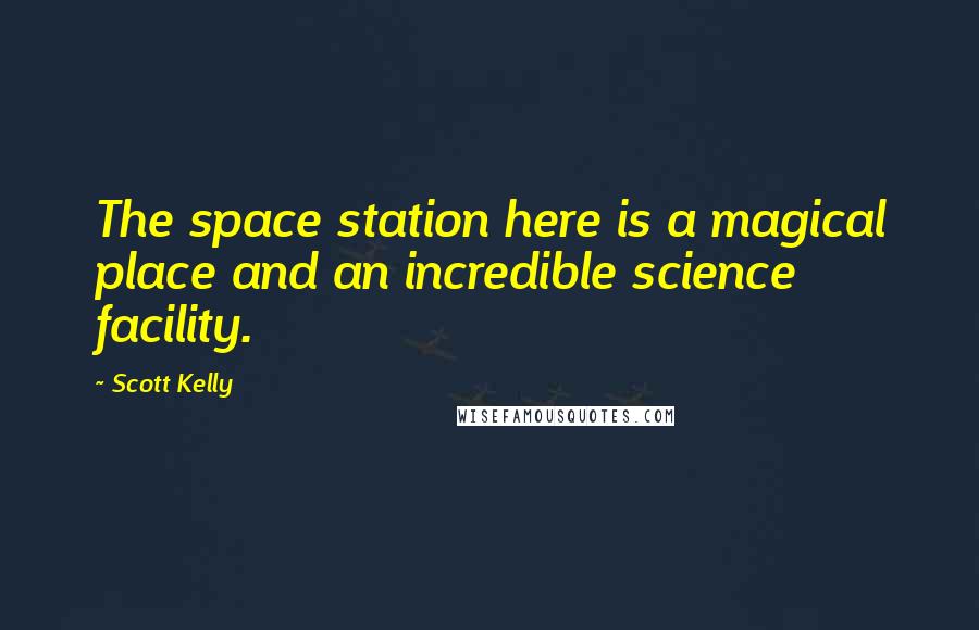 Scott Kelly Quotes: The space station here is a magical place and an incredible science facility.