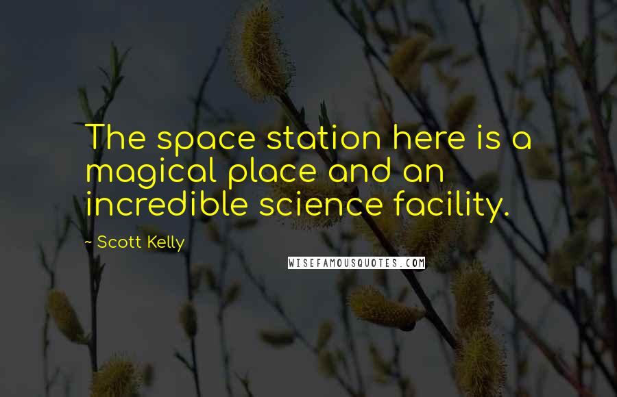 Scott Kelly Quotes: The space station here is a magical place and an incredible science facility.