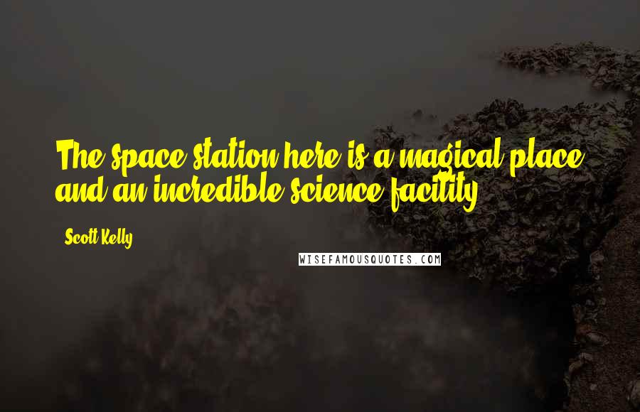 Scott Kelly Quotes: The space station here is a magical place and an incredible science facility.