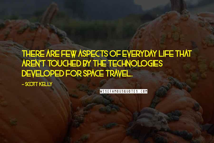 Scott Kelly Quotes: There are few aspects of everyday life that aren't touched by the technologies developed for space travel.