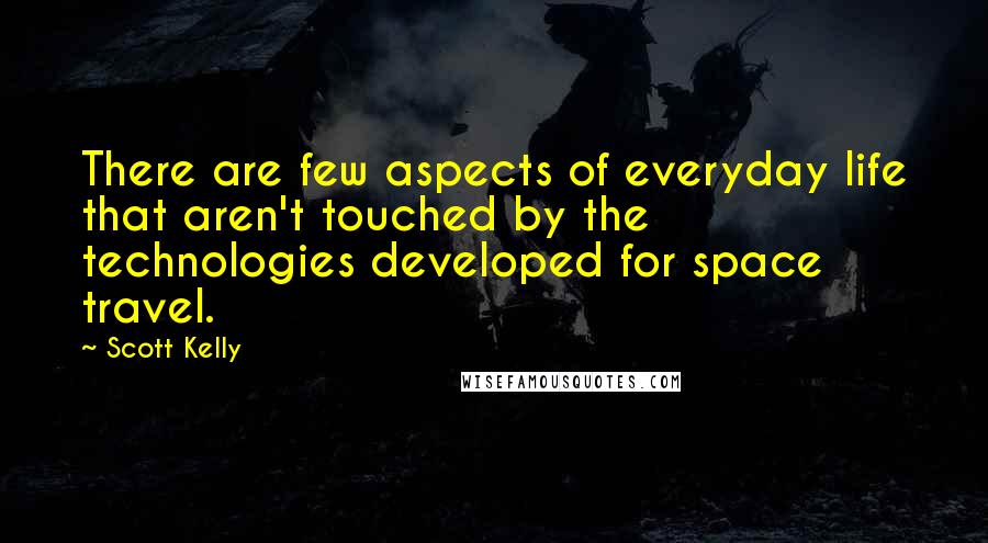 Scott Kelly Quotes: There are few aspects of everyday life that aren't touched by the technologies developed for space travel.