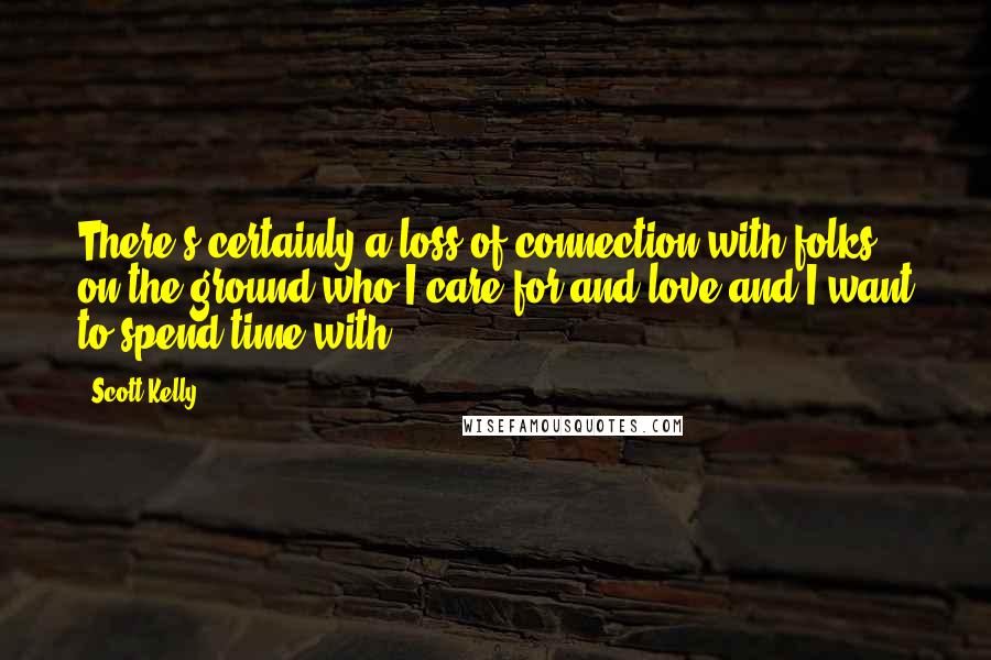 Scott Kelly Quotes: There's certainly a loss of connection with folks on the ground who I care for and love and I want to spend time with.