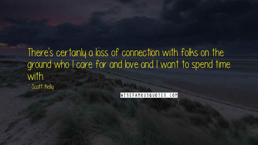 Scott Kelly Quotes: There's certainly a loss of connection with folks on the ground who I care for and love and I want to spend time with.