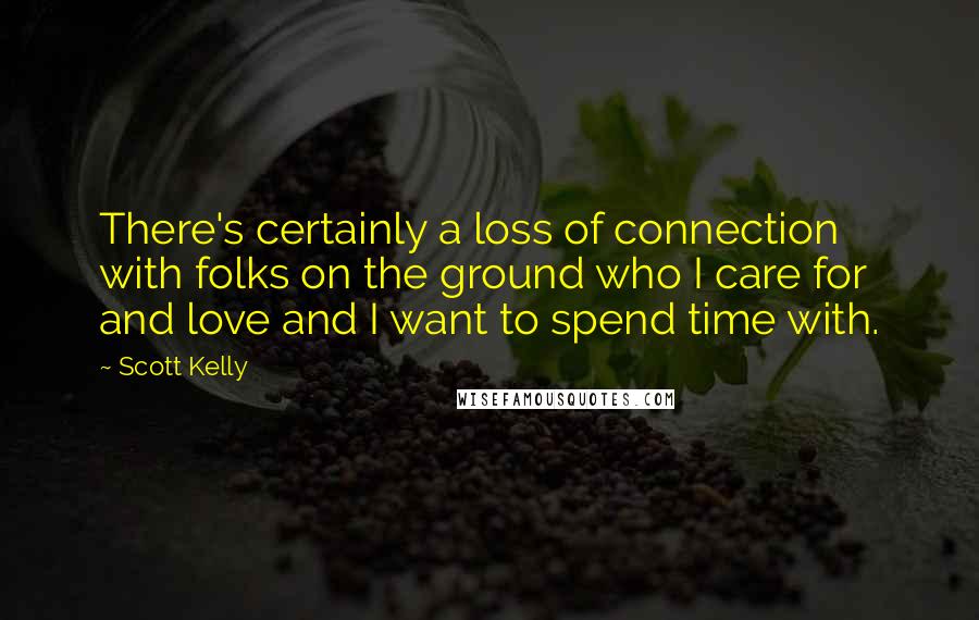 Scott Kelly Quotes: There's certainly a loss of connection with folks on the ground who I care for and love and I want to spend time with.