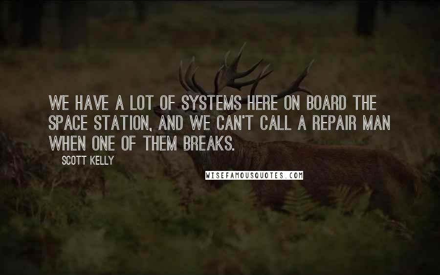 Scott Kelly Quotes: We have a lot of systems here on board the space station, and we can't call a repair man when one of them breaks.