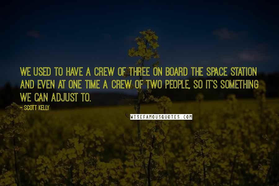 Scott Kelly Quotes: We used to have a crew of three on board the space station and even at one time a crew of two people, so it's something we can adjust to.