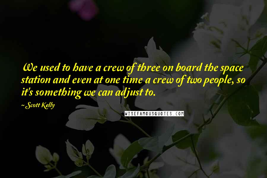 Scott Kelly Quotes: We used to have a crew of three on board the space station and even at one time a crew of two people, so it's something we can adjust to.