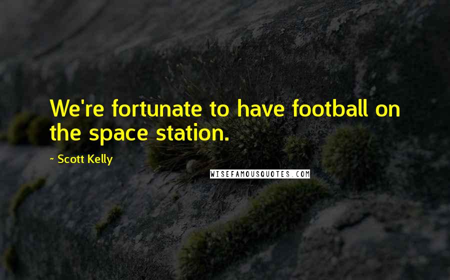 Scott Kelly Quotes: We're fortunate to have football on the space station.