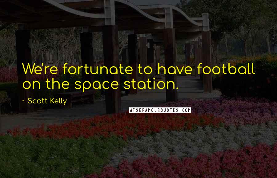 Scott Kelly Quotes: We're fortunate to have football on the space station.