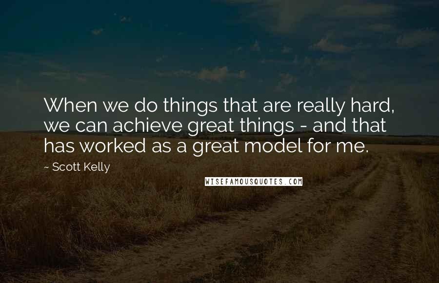 Scott Kelly Quotes: When we do things that are really hard, we can achieve great things - and that has worked as a great model for me.