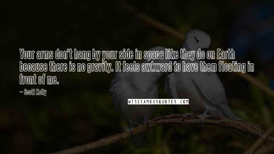 Scott Kelly Quotes: Your arms don't hang by your side in space like they do on Earth because there is no gravity. It feels awkward to have them floating in front of me.