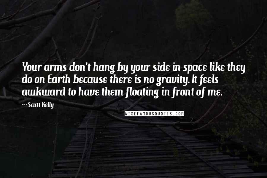 Scott Kelly Quotes: Your arms don't hang by your side in space like they do on Earth because there is no gravity. It feels awkward to have them floating in front of me.