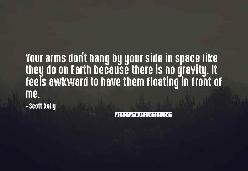 Scott Kelly Quotes: Your arms don't hang by your side in space like they do on Earth because there is no gravity. It feels awkward to have them floating in front of me.