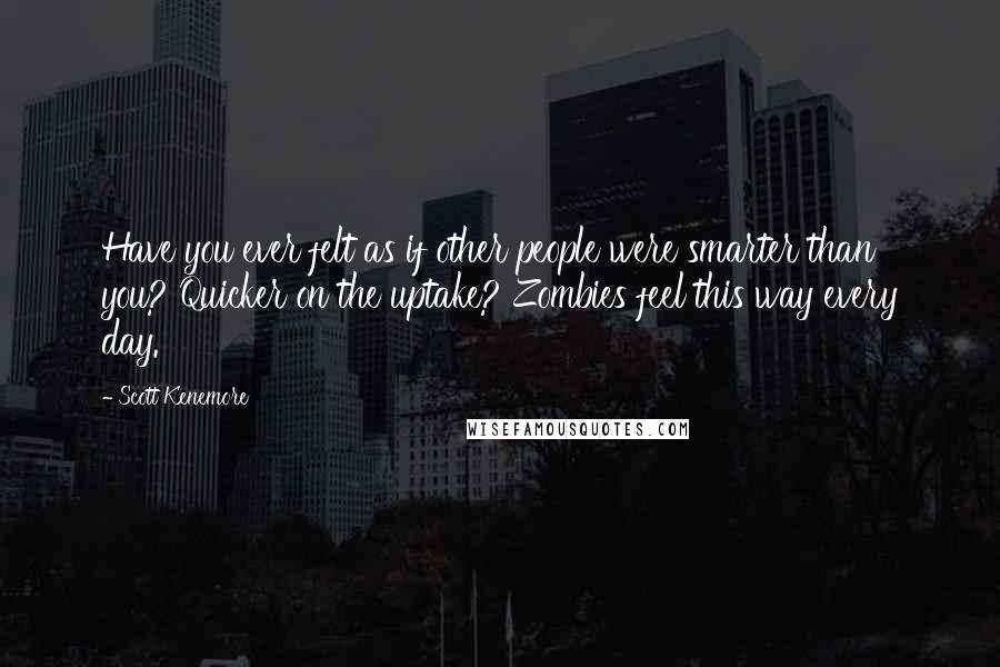 Scott Kenemore Quotes: Have you ever felt as if other people were smarter than you? Quicker on the uptake? Zombies feel this way every day.