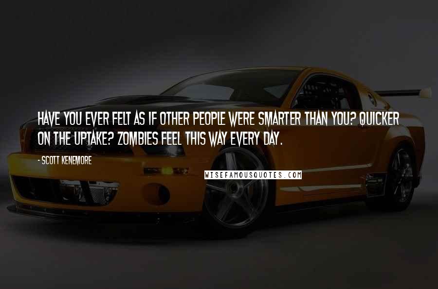 Scott Kenemore Quotes: Have you ever felt as if other people were smarter than you? Quicker on the uptake? Zombies feel this way every day.