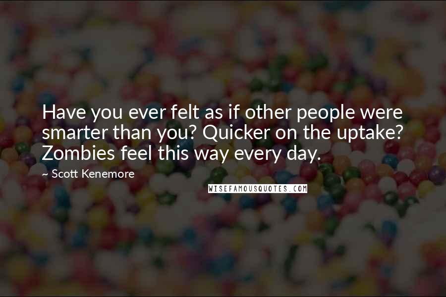 Scott Kenemore Quotes: Have you ever felt as if other people were smarter than you? Quicker on the uptake? Zombies feel this way every day.