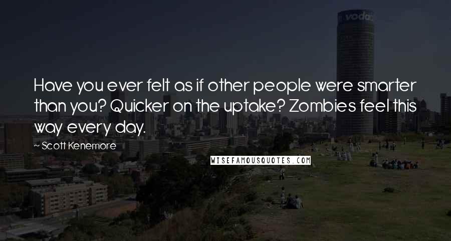 Scott Kenemore Quotes: Have you ever felt as if other people were smarter than you? Quicker on the uptake? Zombies feel this way every day.