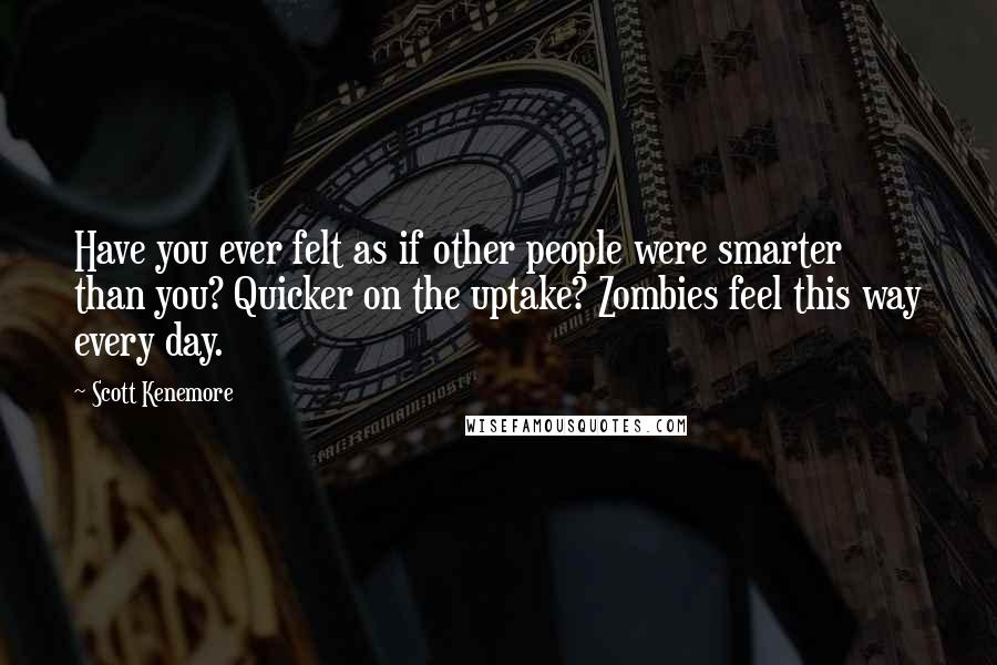 Scott Kenemore Quotes: Have you ever felt as if other people were smarter than you? Quicker on the uptake? Zombies feel this way every day.