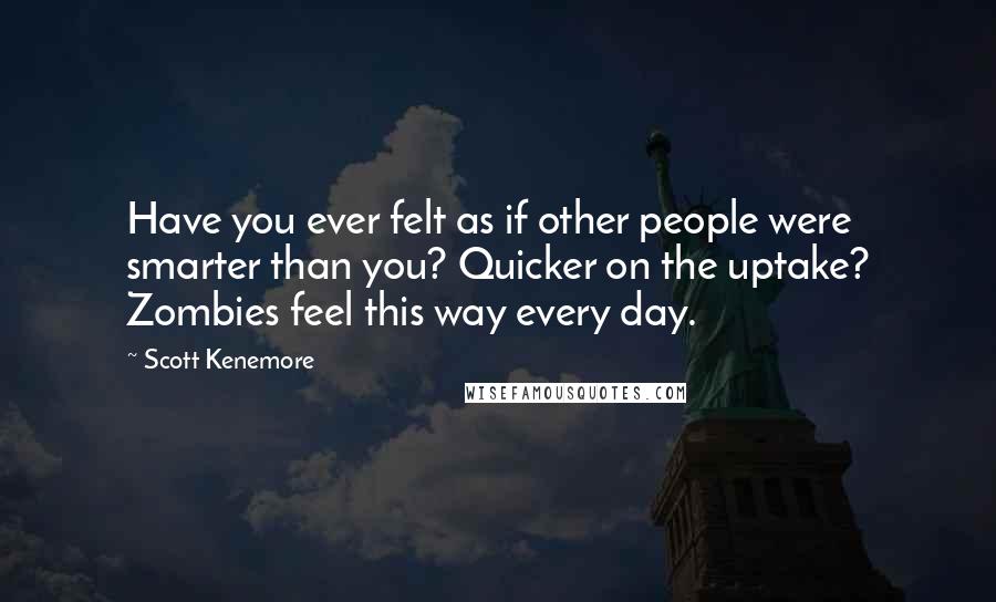 Scott Kenemore Quotes: Have you ever felt as if other people were smarter than you? Quicker on the uptake? Zombies feel this way every day.