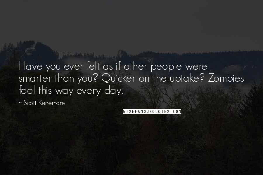 Scott Kenemore Quotes: Have you ever felt as if other people were smarter than you? Quicker on the uptake? Zombies feel this way every day.