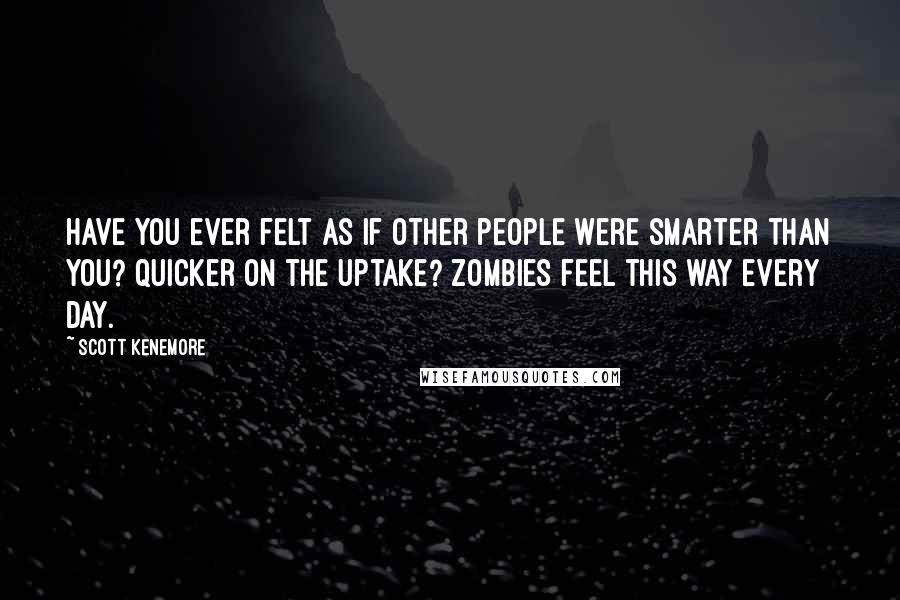 Scott Kenemore Quotes: Have you ever felt as if other people were smarter than you? Quicker on the uptake? Zombies feel this way every day.
