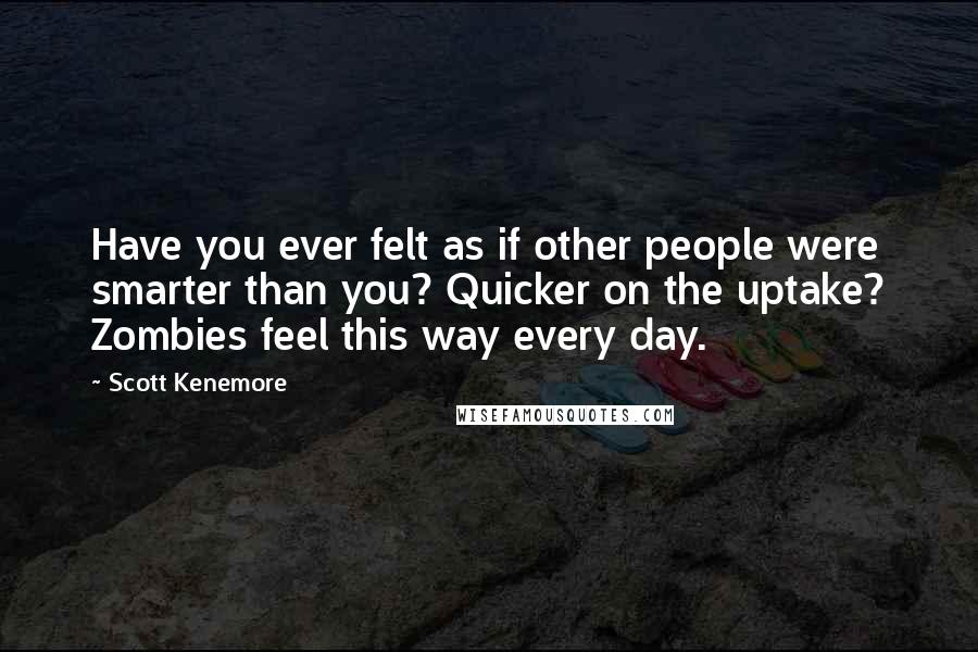 Scott Kenemore Quotes: Have you ever felt as if other people were smarter than you? Quicker on the uptake? Zombies feel this way every day.