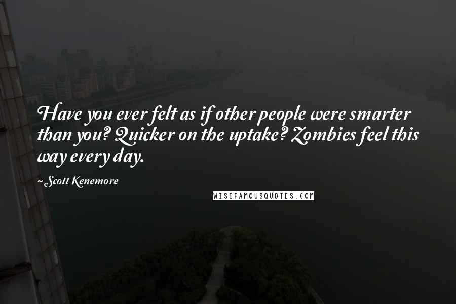 Scott Kenemore Quotes: Have you ever felt as if other people were smarter than you? Quicker on the uptake? Zombies feel this way every day.