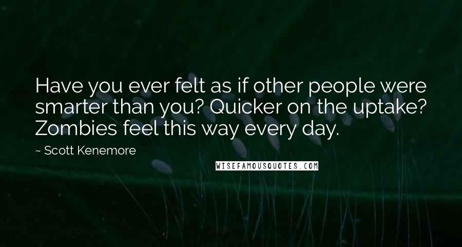 Scott Kenemore Quotes: Have you ever felt as if other people were smarter than you? Quicker on the uptake? Zombies feel this way every day.