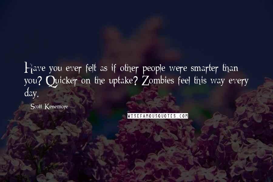 Scott Kenemore Quotes: Have you ever felt as if other people were smarter than you? Quicker on the uptake? Zombies feel this way every day.